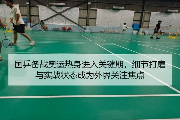国乒备战奥运热身进入关键期，细节打磨与实战状态成为外界关注焦点（kaiyun）