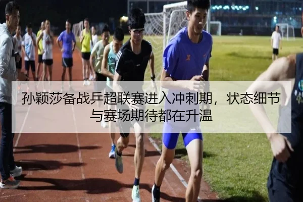 孙颖莎备战乒超联赛进入冲刺期，状态细节与赛场期待都在升温 | kaiyun